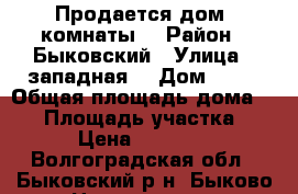 Продается дом 4комнаты. › Район ­ Быковский › Улица ­ западная  › Дом ­ 25 › Общая площадь дома ­ 40 › Площадь участка ­ 30 › Цена ­ 500 000 - Волгоградская обл., Быковский р-н, Быково рп Недвижимость » Дома, коттеджи, дачи продажа   
